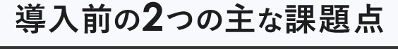 導入前の2つの主な課題点