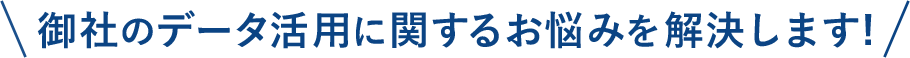 御社のデータ活用に関するお悩みを解決します！