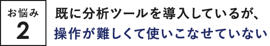 お悩み2 既に分析ツールを導入しているが、操作が難しくて使いこなせていない