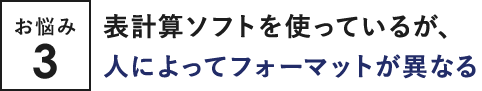 お悩み3 表計算ソフトを使っているが、人によってフォーマットが異なる