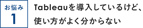 お悩み1 Tableauを導入しているけど、使い方がよく分からない